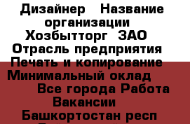 Дизайнер › Название организации ­ Хозбытторг, ЗАО › Отрасль предприятия ­ Печать и копирование › Минимальный оклад ­ 18 000 - Все города Работа » Вакансии   . Башкортостан респ.,Баймакский р-н